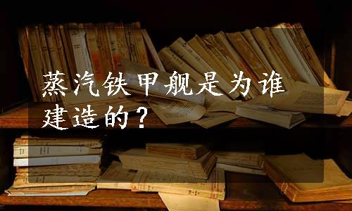 蒸汽铁甲舰是为谁建造的？