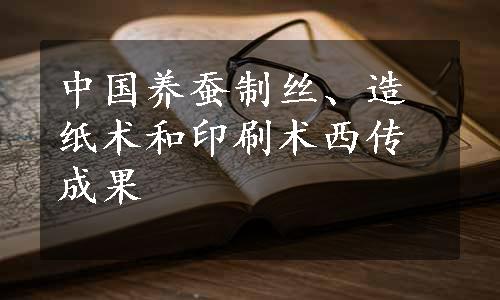 中国养蚕制丝、造纸术和印刷术西传成果