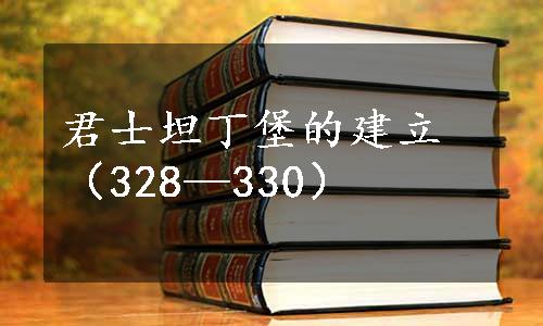 君士坦丁堡的建立（328—330）